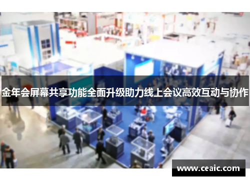 金年会屏幕共享功能全面升级助力线上会议高效互动与协作